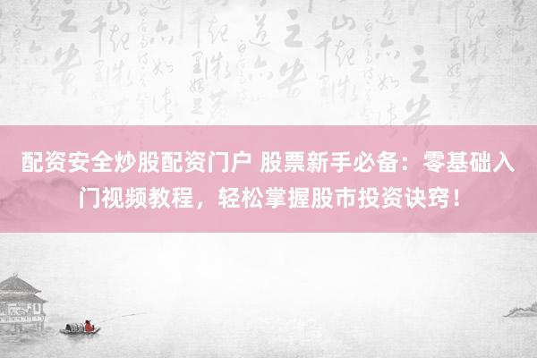 配资安全炒股配资门户 股票新手必备：零基础入门视频教程，轻松掌握股市投资诀窍！