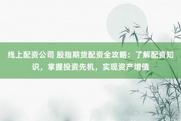 线上配资公司 股指期货配资全攻略：了解配资知识，掌握投资先机，实现资产增值