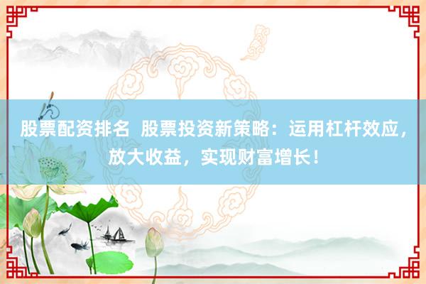 股票配资排名  股票投资新策略：运用杠杆效应，放大收益，实现财富增长！