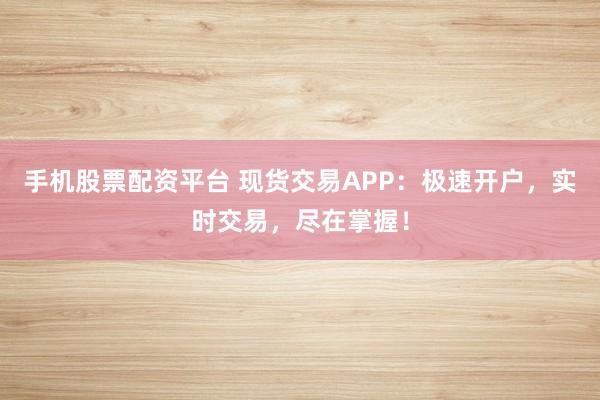 手机股票配资平台 现货交易APP：极速开户，实时交易，尽在掌握！