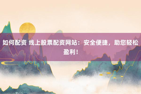 如何配资 线上股票配资网站：安全便捷，助您轻松盈利！