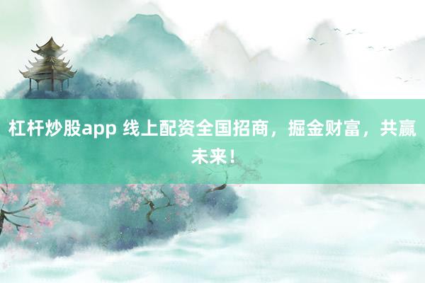 杠杆炒股app 线上配资全国招商，掘金财富，共赢未来！