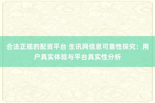 合法正规的配资平台 生讯网信息可靠性探究：用户真实体验与平台真实性分析