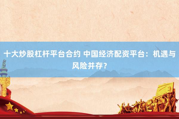 十大炒股杠杆平台合约 中国经济配资平台：机遇与风险并存？