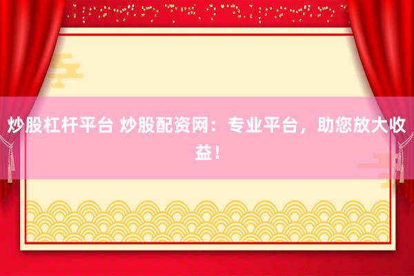 炒股杠杆平台 炒股配资网：专业平台，助您放大收益！