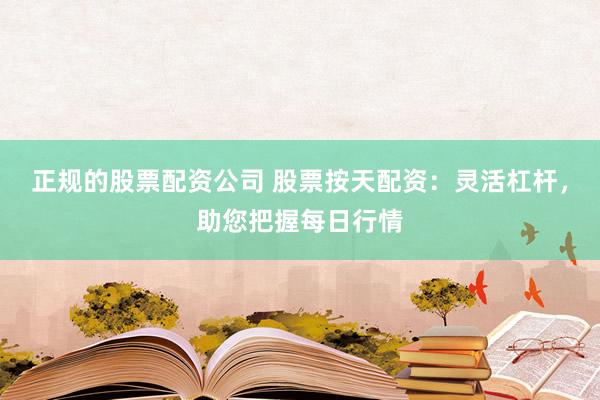 正规的股票配资公司 股票按天配资：灵活杠杆，助您把握每日行情