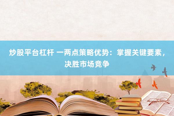 炒股平台杠杆 一两点策略优势：掌握关键要素，决胜市场竞争