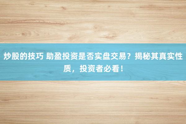炒股的技巧 助盈投资是否实盘交易？揭秘其真实性质，投资者必看！