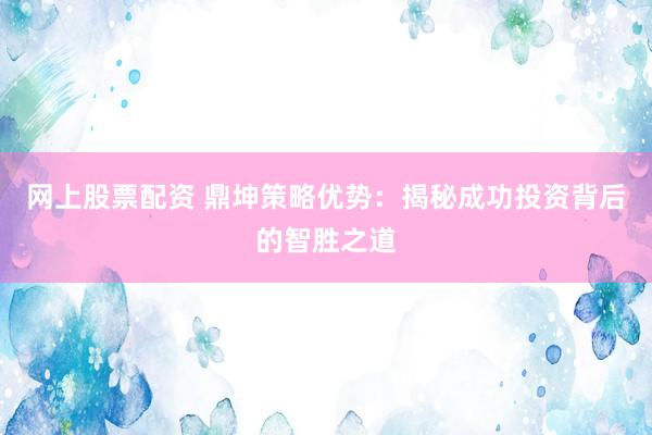 网上股票配资 鼎坤策略优势：揭秘成功投资背后的智胜之道