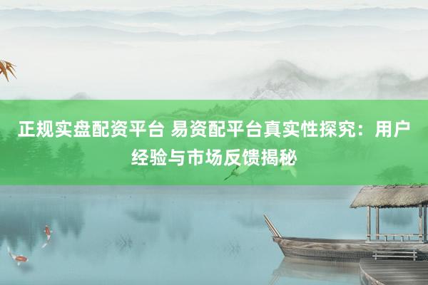正规实盘配资平台 易资配平台真实性探究：用户经验与市场反馈揭秘