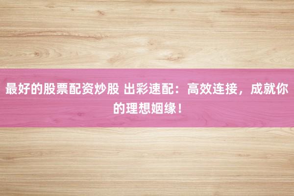 最好的股票配资炒股 出彩速配：高效连接，成就你的理想姻缘！