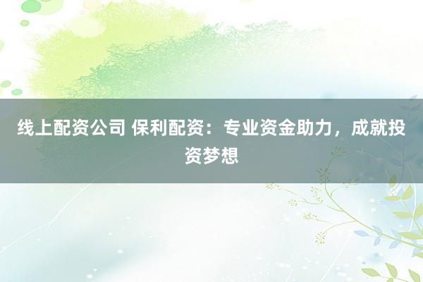 线上配资公司 保利配资：专业资金助力，成就投资梦想