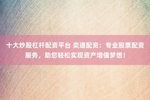 十大炒股杠杆配资平台 奕道配资：专业股票配资服务，助您轻松实现资产增值梦想！
