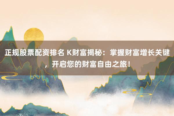 正规股票配资排名 K财富揭秘：掌握财富增长关键，开启您的财富自由之旅！