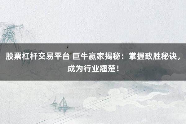 股票杠杆交易平台 巨牛赢家揭秘：掌握致胜秘诀，成为行业翘楚！