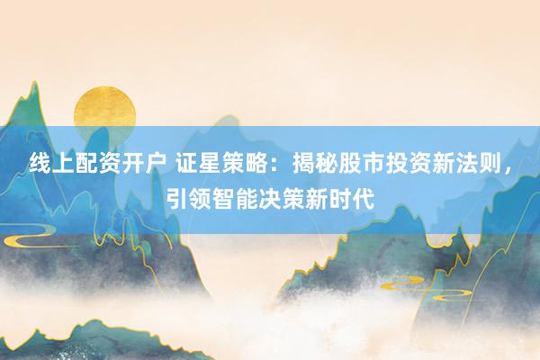 线上配资开户 证星策略：揭秘股市投资新法则，引领智能决策新时代