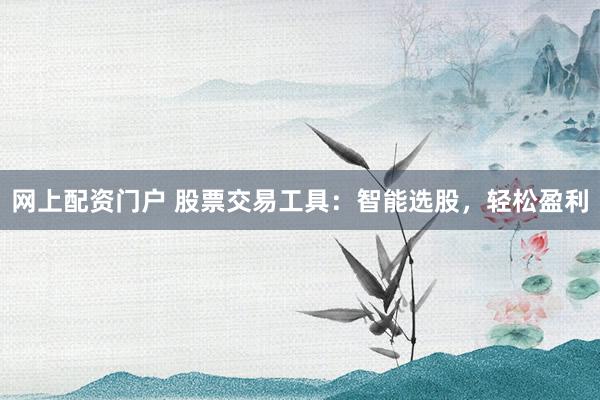 网上配资门户 股票交易工具：智能选股，轻松盈利