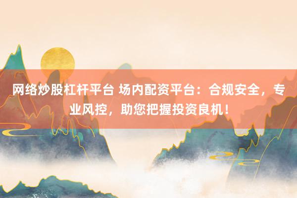 网络炒股杠杆平台 场内配资平台：合规安全，专业风控，助您把握投资良机！