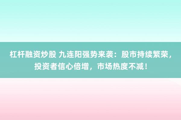 杠杆融资炒股 九连阳强势来袭：股市持续繁荣，投资者信心倍增，市场热度不减！