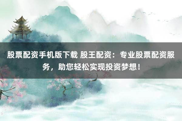 股票配资手机版下载 股王配资：专业股票配资服务，助您轻松实现投资梦想！