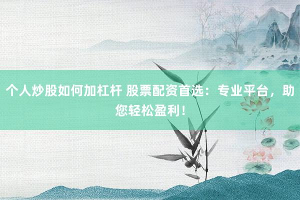 个人炒股如何加杠杆 股票配资首选：专业平台，助您轻松盈利！