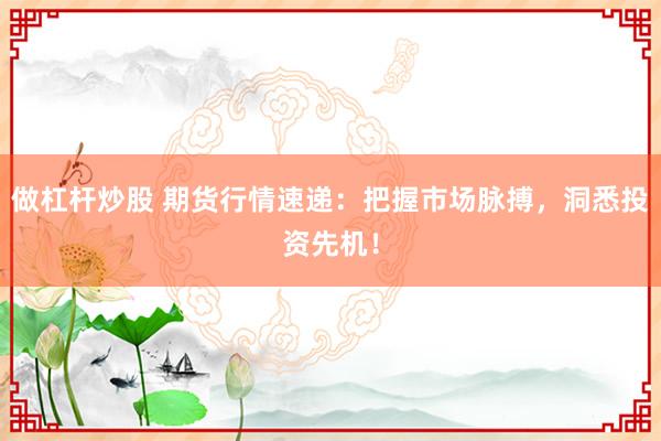 做杠杆炒股 期货行情速递：把握市场脉搏，洞悉投资先机！