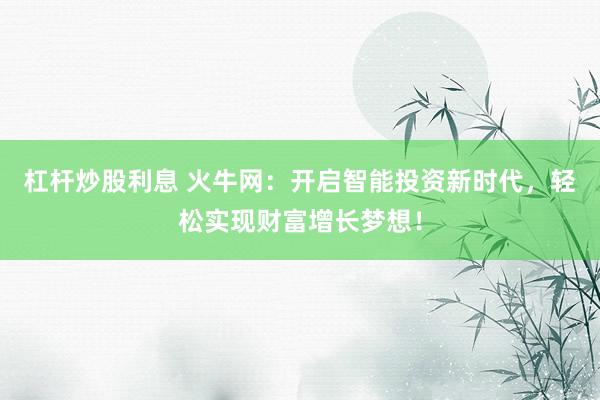 杠杆炒股利息 火牛网：开启智能投资新时代，轻松实现财富增长梦想！