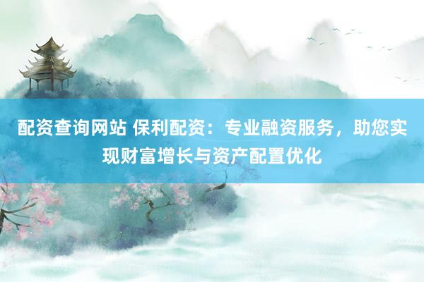 配资查询网站 保利配资：专业融资服务，助您实现财富增长与资产配置优化