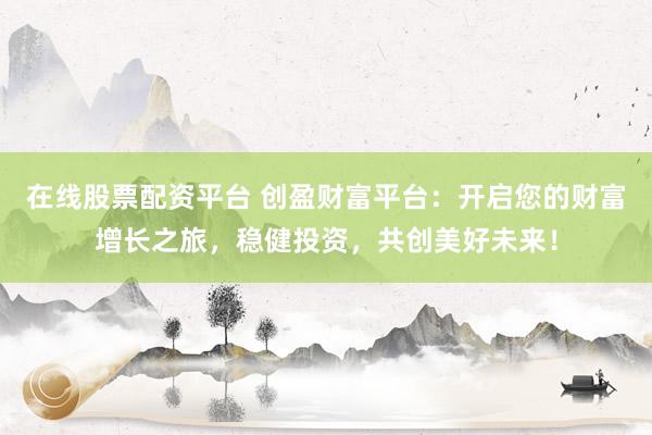 在线股票配资平台 创盈财富平台：开启您的财富增长之旅，稳健投资，共创美好未来！