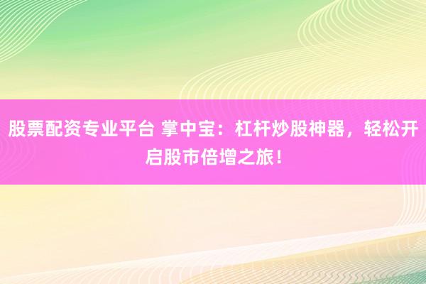 股票配资专业平台 掌中宝：杠杆炒股神器，轻松开启股市倍增之旅！