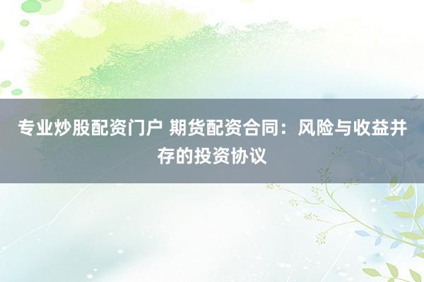 专业炒股配资门户 期货配资合同：风险与收益并存的投资协议