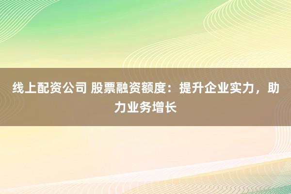 线上配资公司 股票融资额度：提升企业实力，助力业务增长