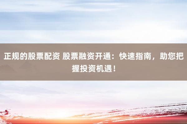 正规的股票配资 股票融资开通：快速指南，助您把握投资机遇！