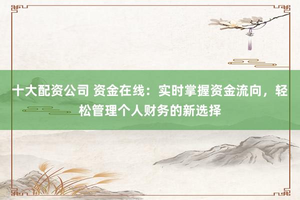 十大配资公司 资金在线：实时掌握资金流向，轻松管理个人财务的新选择