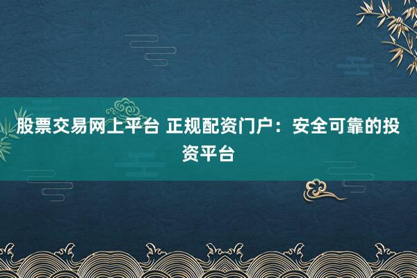 股票交易网上平台 正规配资门户：安全可靠的投资平台