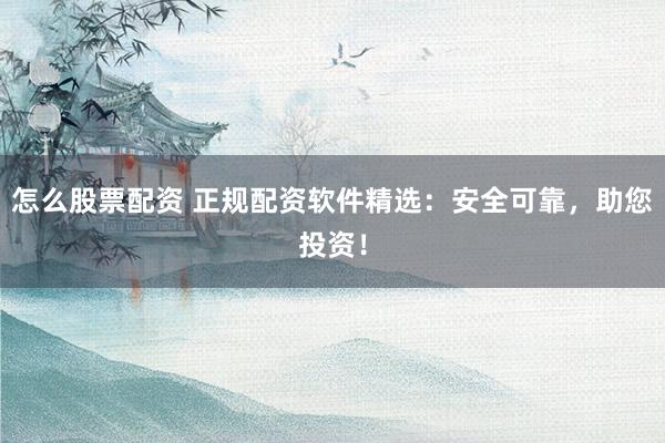 怎么股票配资 正规配资软件精选：安全可靠，助您投资！