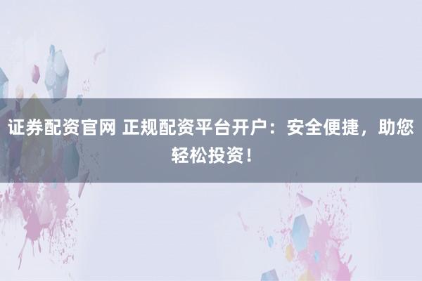 证券配资官网 正规配资平台开户：安全便捷，助您轻松投资！