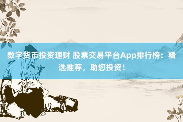 数字货币投资理财 股票交易平台App排行榜：精选推荐，助您投资！