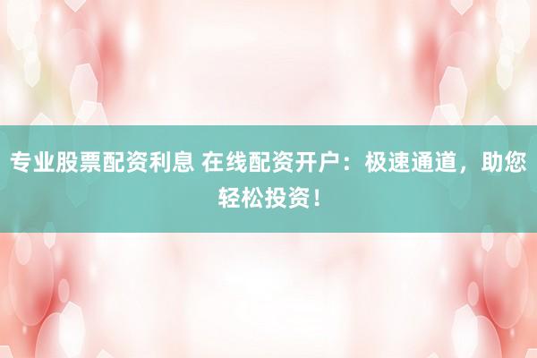 专业股票配资利息 在线配资开户：极速通道，助您轻松投资！