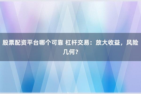 股票配资平台哪个可靠 杠杆交易：放大收益，风险几何？