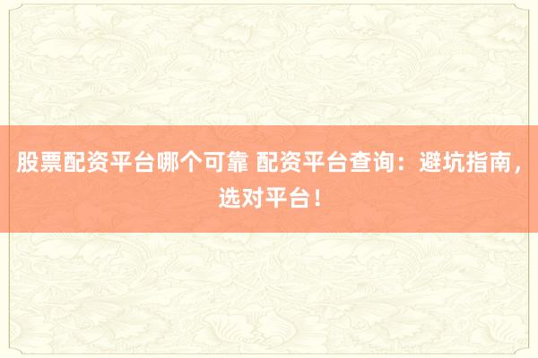 股票配资平台哪个可靠 配资平台查询：避坑指南，选对平台！