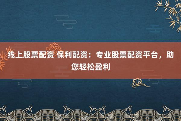 线上股票配资 保利配资：专业股票配资平台，助您轻松盈利