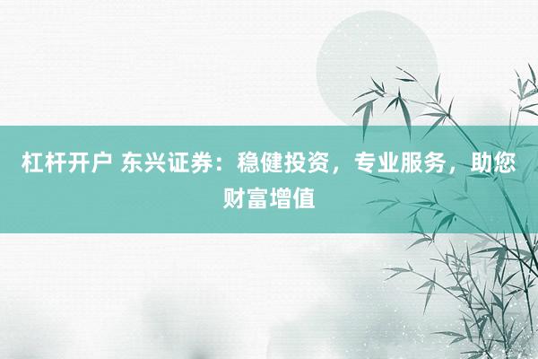 杠杆开户 东兴证券：稳健投资，专业服务，助您财富增值