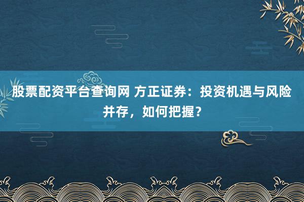 股票配资平台查询网 方正证券：投资机遇与风险并存，如何把握？