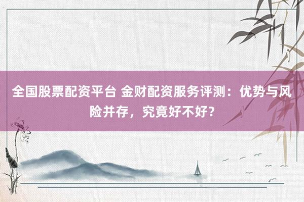 全国股票配资平台 金财配资服务评测：优势与风险并存，究竟好不好？