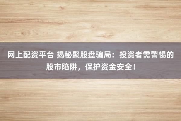 网上配资平台 揭秘聚股盘骗局：投资者需警惕的股市陷阱，保护资金安全！