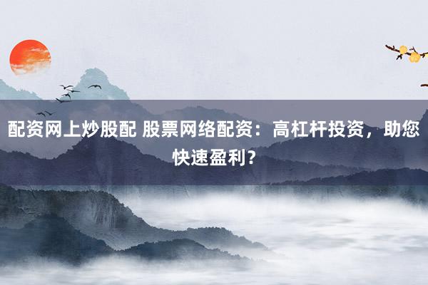 配资网上炒股配 股票网络配资：高杠杆投资，助您快速盈利？