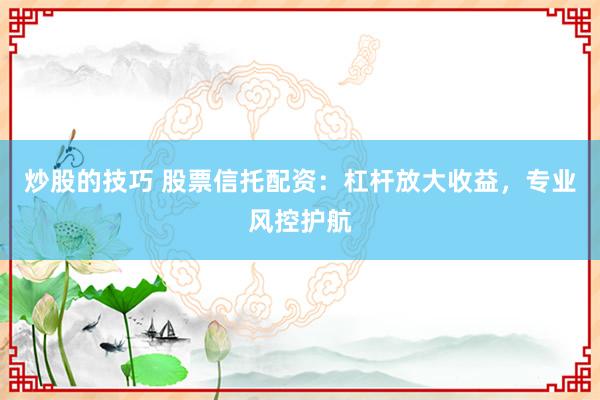炒股的技巧 股票信托配资：杠杆放大收益，专业风控护航