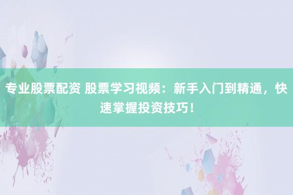 专业股票配资 股票学习视频：新手入门到精通，快速掌握投资技巧！