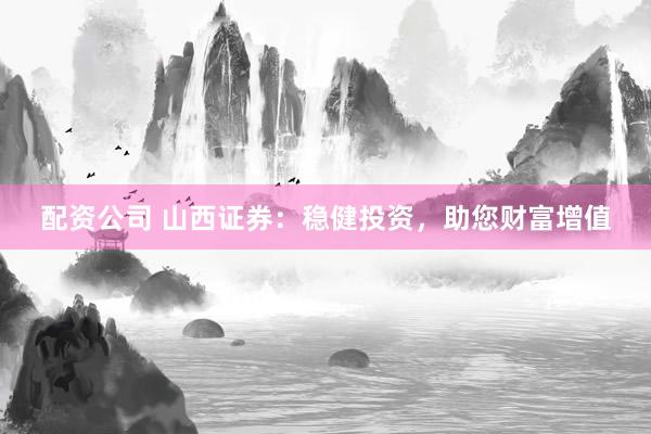配资公司 山西证券：稳健投资，助您财富增值